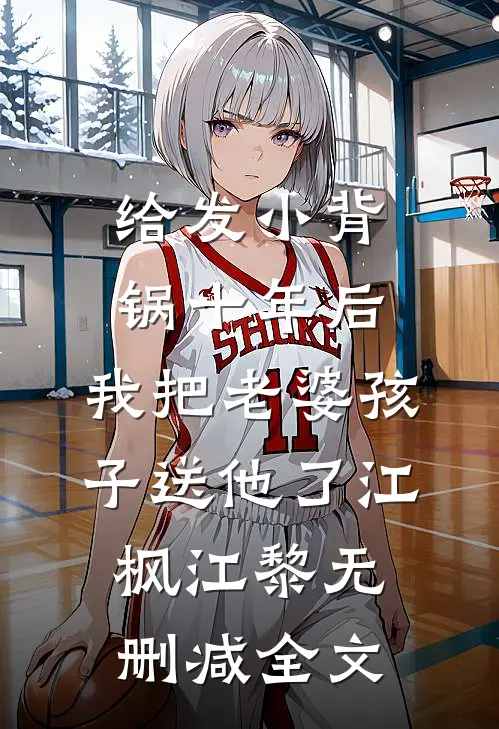 给发小背锅十年后，我把老婆孩子送他了江枫江黎无删减全文