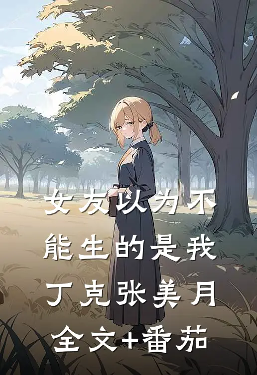 女友以为不能生的是我丁克张美月全文+番茄