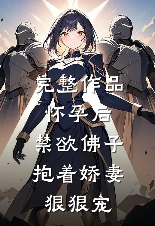完整作品怀孕后，禁欲佛子抱着娇妻狠狠宠