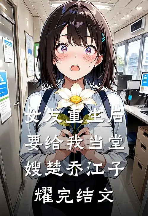 女友重生后，要给我当堂嫂楚乔江子耀完结文