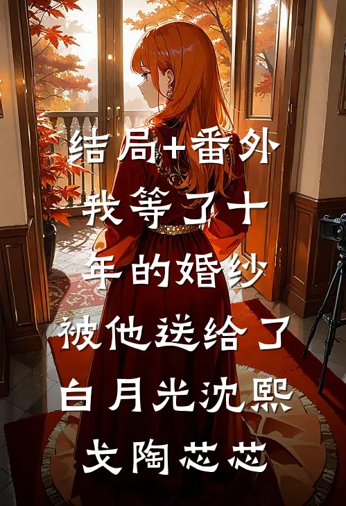 结局+番外我等了十年的婚纱，被他送给了白月光沈熙戈陶芯芯