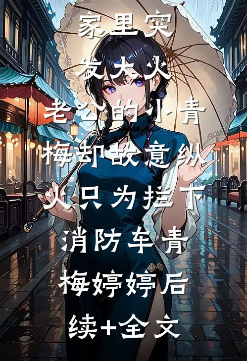 家里突发大火，老公的小青梅却故意纵火只为拦下消防车青梅婷婷后续+全文