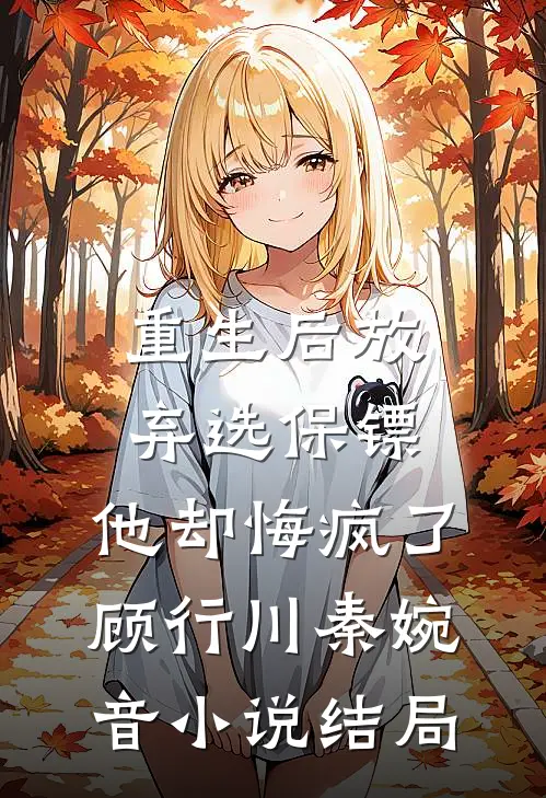 重生后放弃选保镖，他却悔疯了顾行川秦婉音小说结局