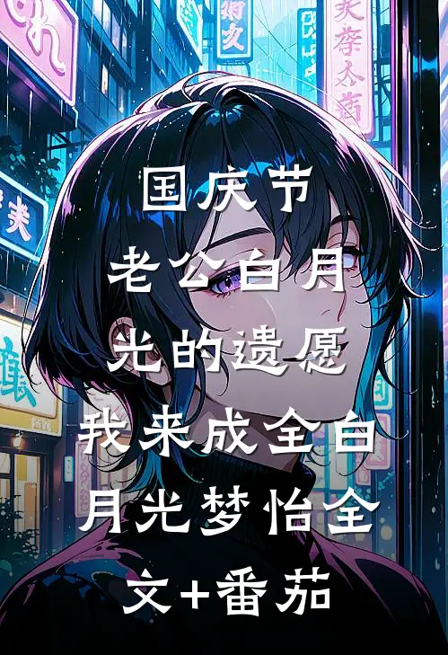 国庆节，老公白月光的遗愿，我来成全白月光梦怡全文+番茄