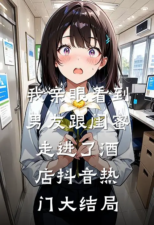 我亲眼看到男友跟闺蜜走进了酒店抖音热门大结局