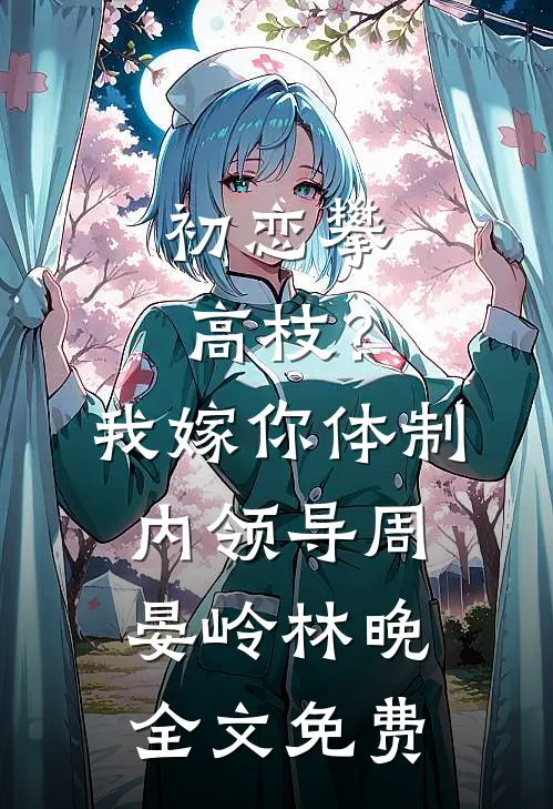 初恋攀高枝？我嫁你体制内领导周晏岭林晚全文免费