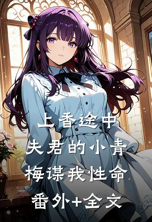 上香途中，夫君的小青梅谋我性命番外+全文