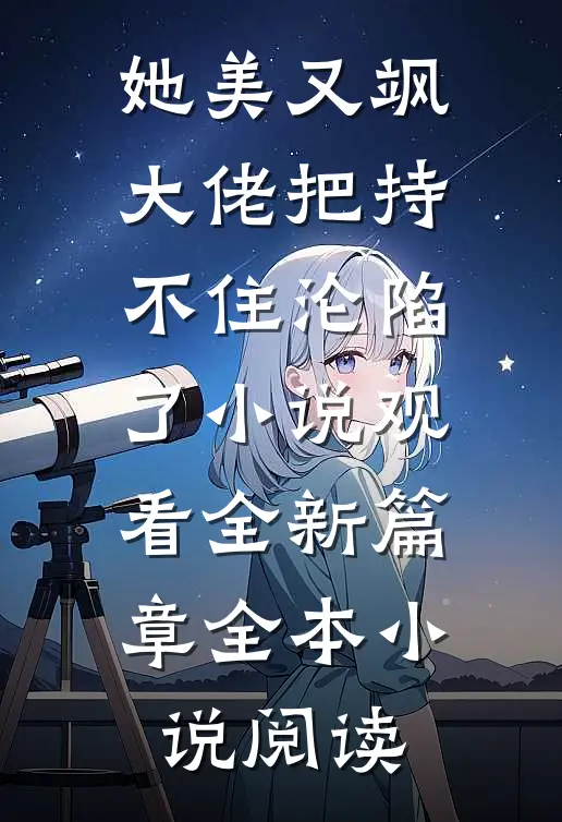 她美又飒，大佬把持不住沦陷了小说观看全新篇章全本小说阅读