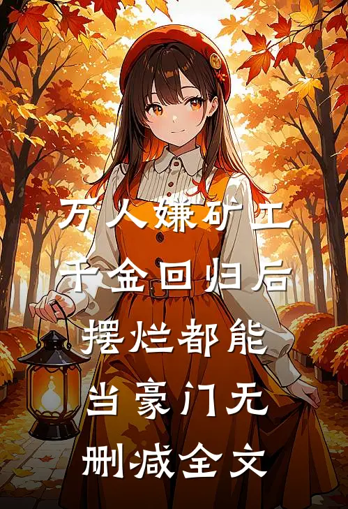 万人嫌矿工千金回归后，摆烂都能当豪门无删减全文
