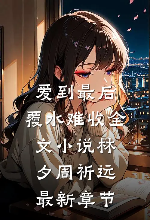 爱到最后，覆水难收全文小说林夕周祈远最新章节