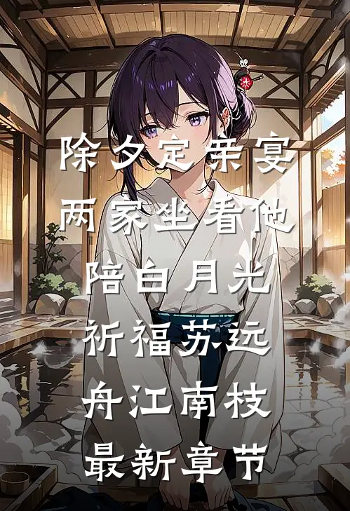 除夕定亲宴，两家坐看他陪白月光祈福苏远舟江南枝最新章节