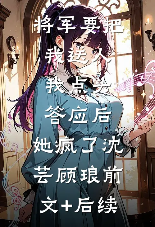 将军要把我送人，我点头答应后，她疯了沈芸顾琅前文+后续