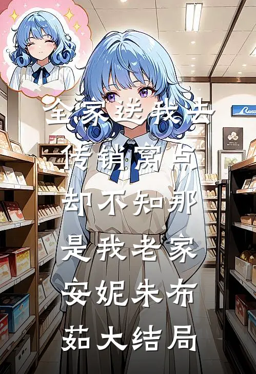全家送我去传销窝点，却不知那是我老家安妮朱布茹大结局