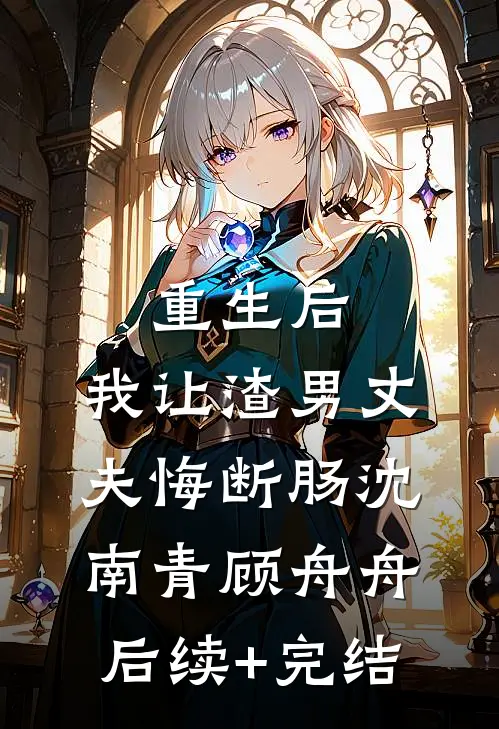 重生后，我让渣男丈夫悔断肠沈南青顾舟舟后续+完结