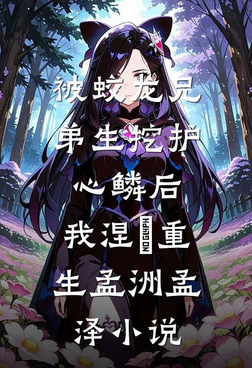 被蛟龙兄弟生挖护心鳞后，我涅槃重生孟洲孟泽小说