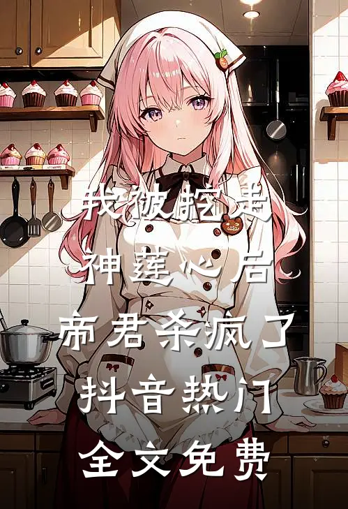 我被挖走神莲心后，帝君杀疯了抖音热门全文免费