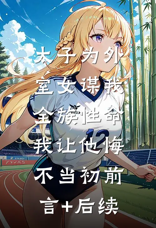 太子为外室女谋我全族性命，我让他悔不当初前言+后续