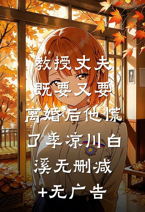 教授丈夫既要又要，离婚后他慌了季凉川白溪无删减+无广告