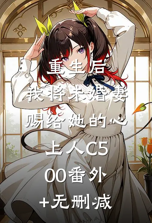重生后，我将未婚妻赐给她的心上人C500番外+无删减
