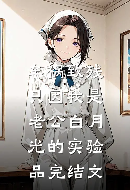 车祸致残，只因我是老公白月光的实验品完结文
