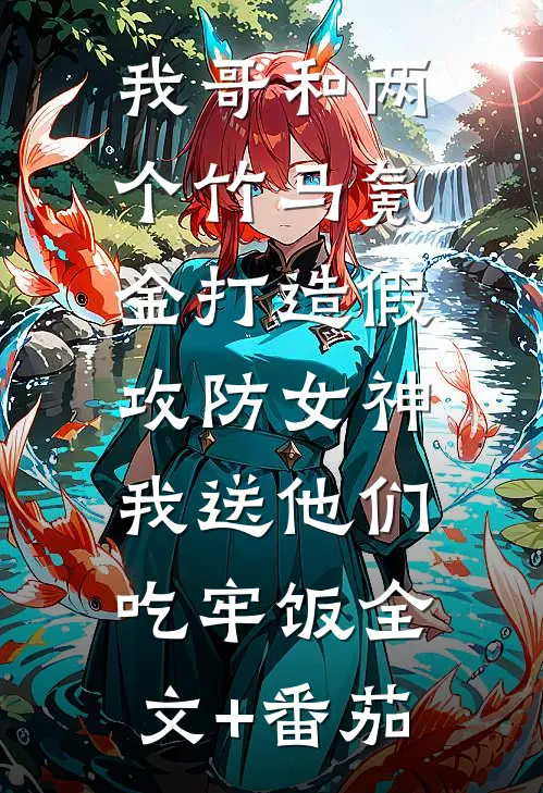 我哥和两个竹马氪金打造假攻防女神，我送他们吃牢饭全文+番茄