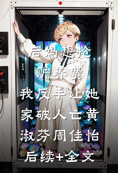 后妈想抢赡养费，我反手让她家破人亡黄淑芬周佳怡后续+全文