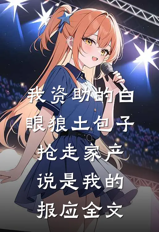 我资助的白眼狼土包子抢走家产，说是我的报应全文