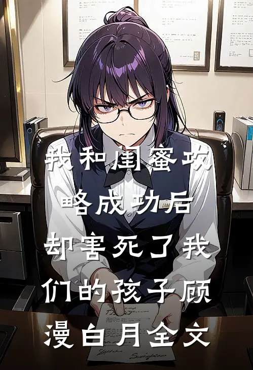 我和闺蜜攻略成功后，却害死了我们的孩子顾漫白月全文