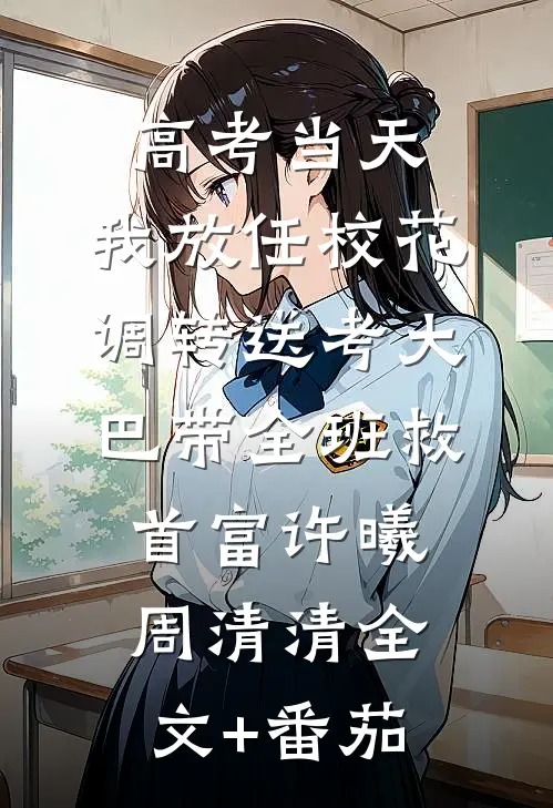 高考当天，我放任校花调转送考大巴带全班救首富许曦周清清全文+番茄