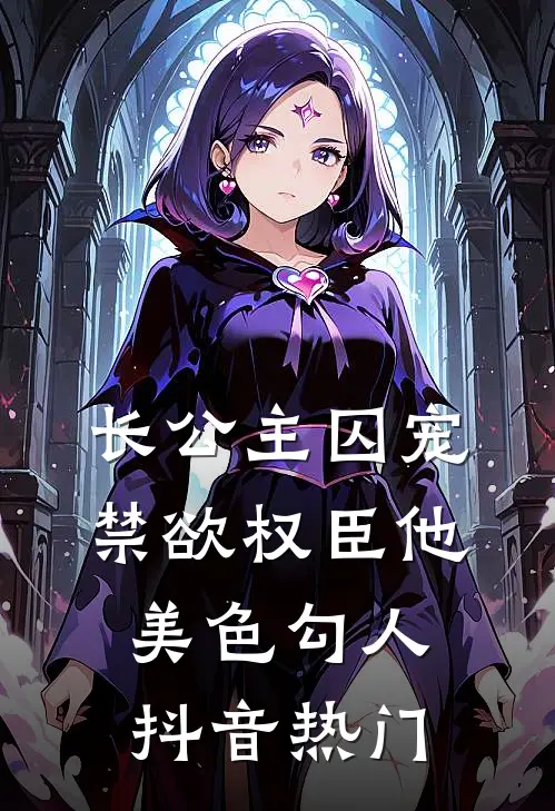 长公主囚宠，禁欲权臣他美色勾人抖音热门