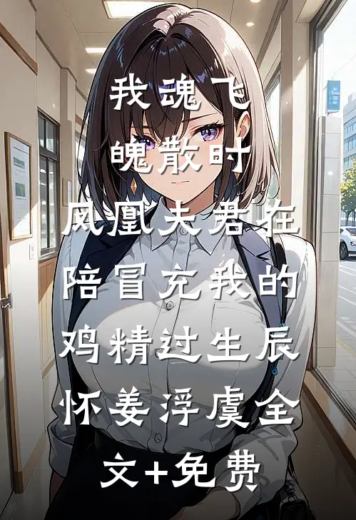 我魂飞魄散时，凤凰夫君在陪冒充我的鸡精过生辰怀姜浮虞全文+免费