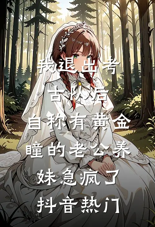 我退出考古队后，自称有黄金瞳的老公养妹急疯了抖音热门