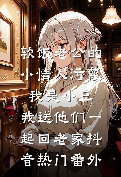 软饭老公的小情人污蔑我是小三，我送他们一起回老家抖音热门 番外