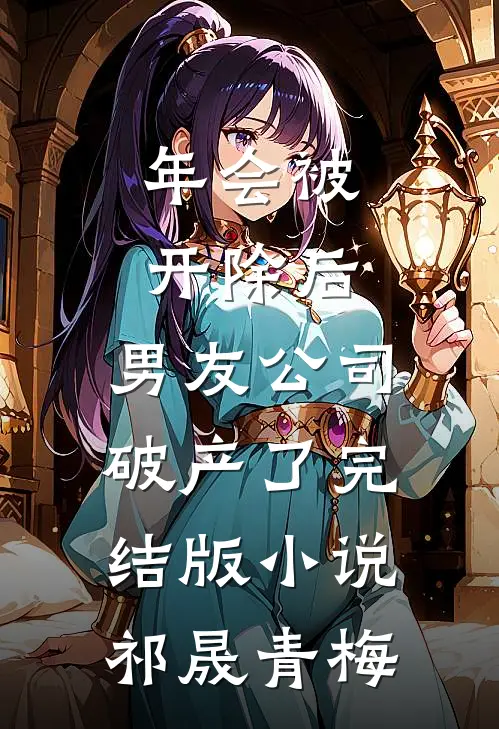 年会被开除后，男友公司破产了完结版小说祁晟青梅