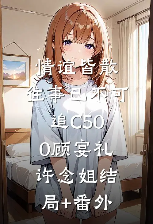 情谊皆散，往事已不可追C500顾宴礼许念姐结局+番外