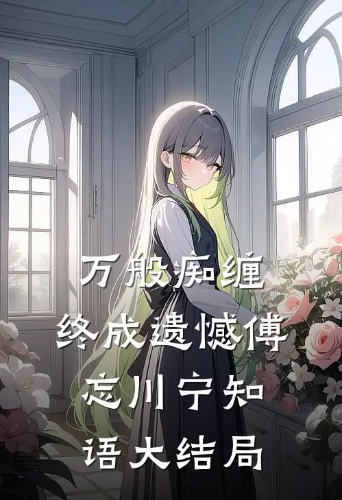 万般痴缠，终成遗憾傅忘川宁知语大结局