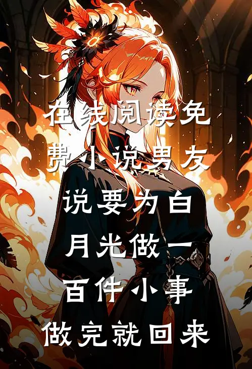 在线阅读免费小说男友说要为白月光做一百件小事，做完就回来