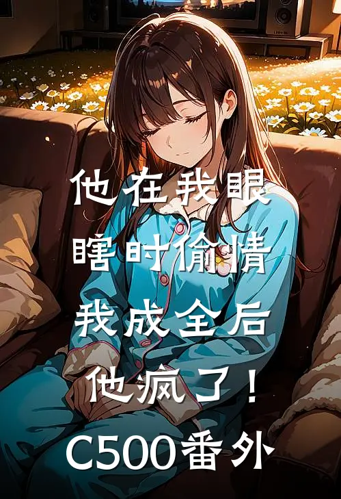 他在我眼瞎时偷情，我成全后他疯了！C500番外