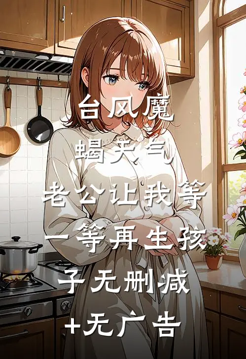 台风魔蝎天气，老公让我等一等再生孩子无删减+无广告