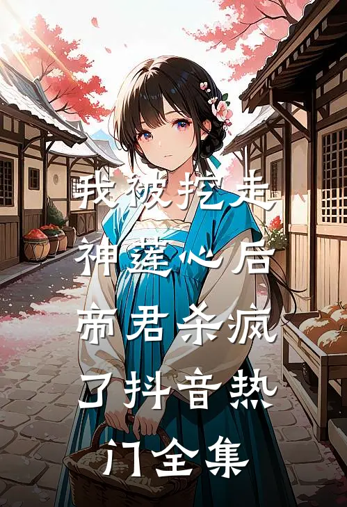我被挖走神莲心后，帝君杀疯了抖音热门 全集