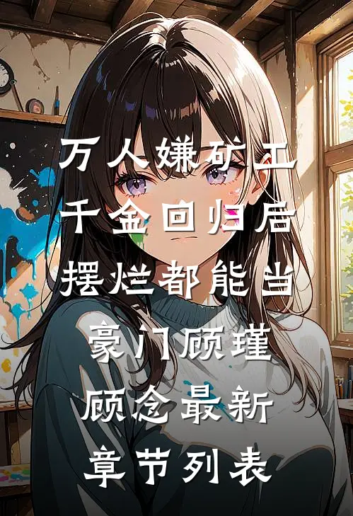 万人嫌矿工千金回归后，摆烂都能当豪门顾瑾顾念最新章节列表