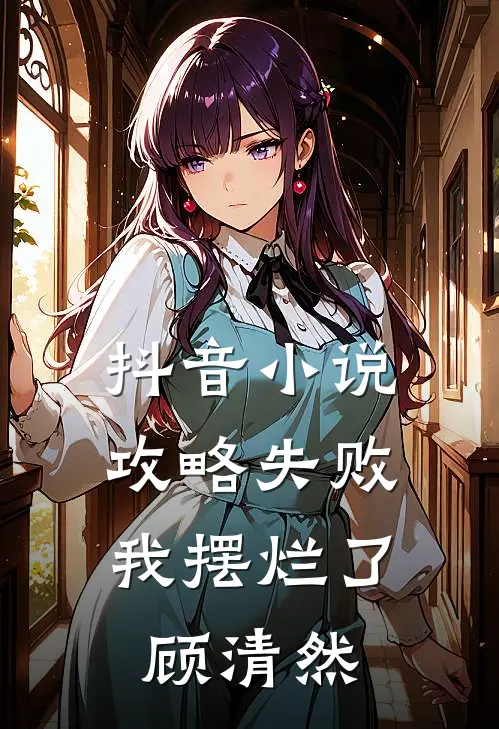 抖音小说攻略失败，我摆烂了顾清然
