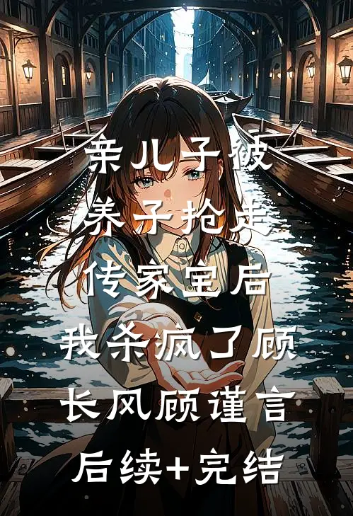 亲儿子被养子抢走传家宝后，我杀疯了顾长风顾谨言后续+完结