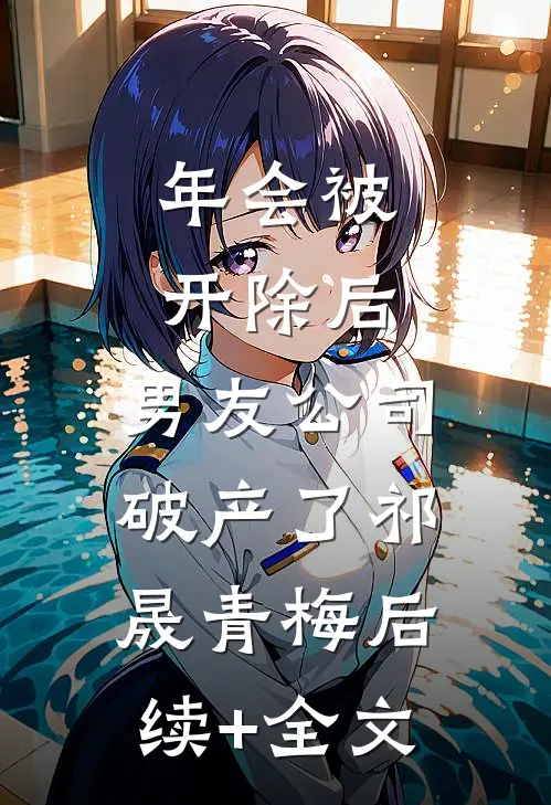 年会被开除后，男友公司破产了祁晟青梅后续+全文
