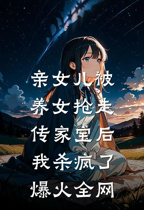 亲女儿被养女抢走传家宝后，我杀疯了爆火全网