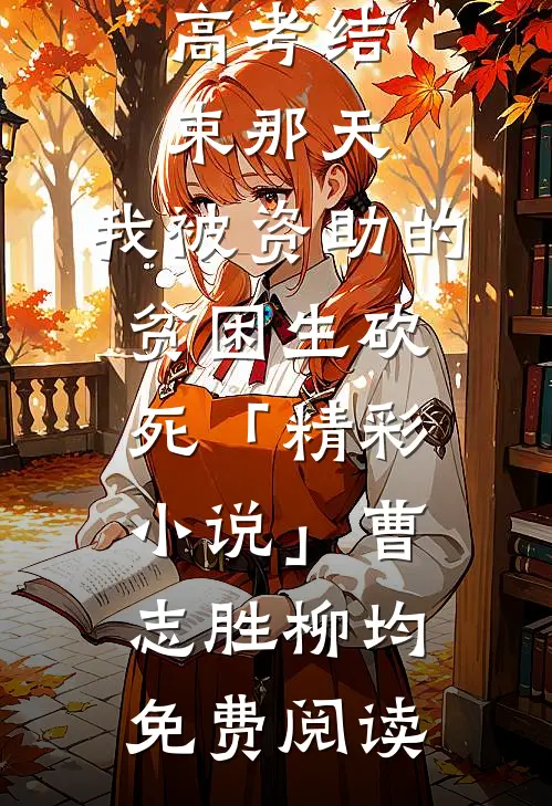 高考结束那天，我被资助的贫困生砍死「精彩小说」曹志胜柳均免费阅读