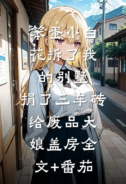 笨蛋小白花拆了我的别墅，捐了三车砖给废品大娘盖房全文+番茄