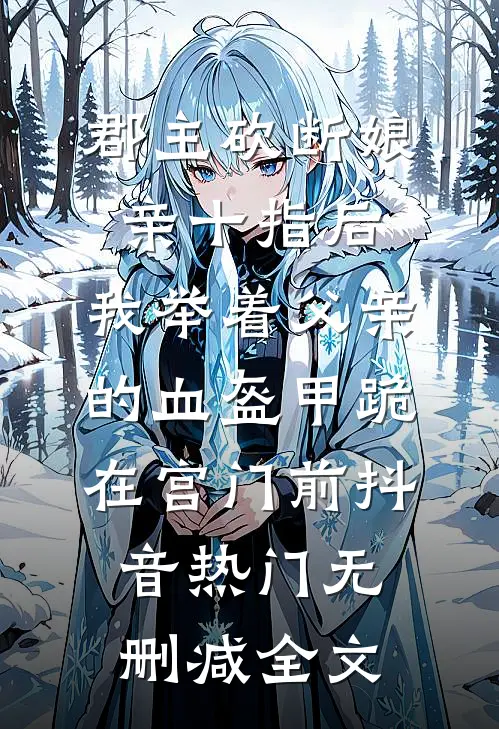 郡主砍断娘亲十指后，我举着父亲的血盔甲跪在宫门前抖音热门无删减全文