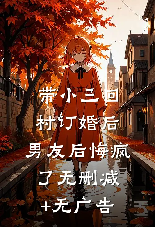 带小三回村订婚后，男友后悔疯了无删减+无广告