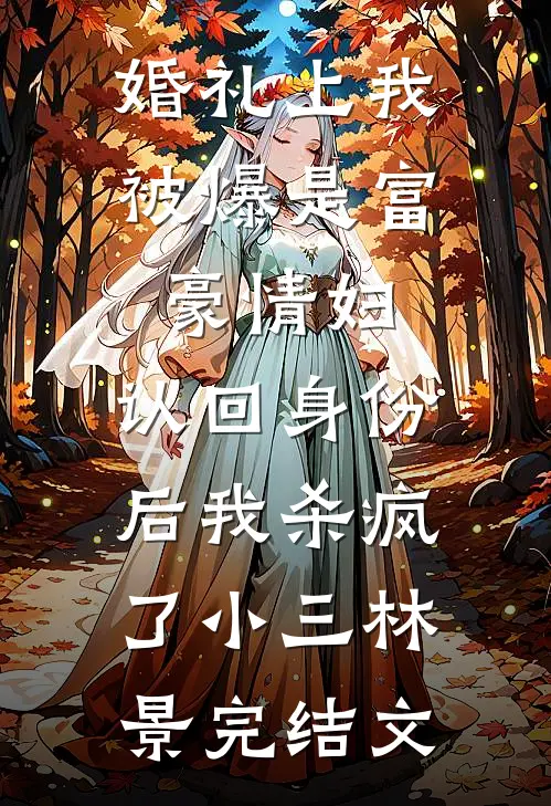 婚礼上我被爆是富豪情妇，认回身份后我杀疯了小三林景完结文